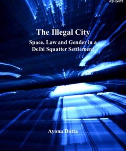 The Illegal City Space Law and Gender in a Delhi Squatter Settlement 1st Edition Ayona Datta