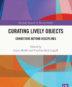 Curating Lively Objects Exhibitions Beyond Disciplines 1st Edition Lizzie Muller (Editor)