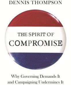 The Spirit of Compromise Why Governing Demands It and Campaigning Undermines It Updated 1st Edition by Amy Gutmann, Dennis Thompson ISBN 978-0691160856 0691160856