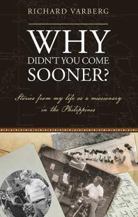 Why Didn t You Come Sooner Stories from My Life As a Missionary in the Philippines 1st Edition Richard Varberg
